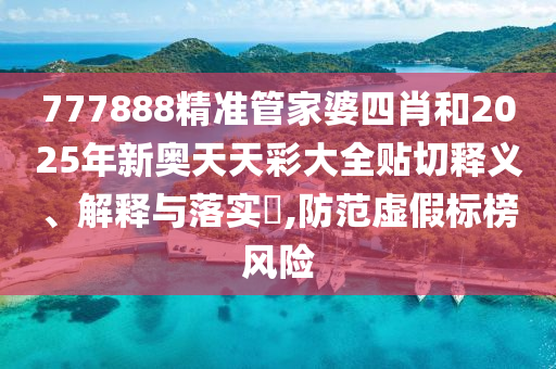 777888精准管家婆四肖和2025年新奥天天彩大全贴切释义、解释与落实​,防范虚假标榜风险