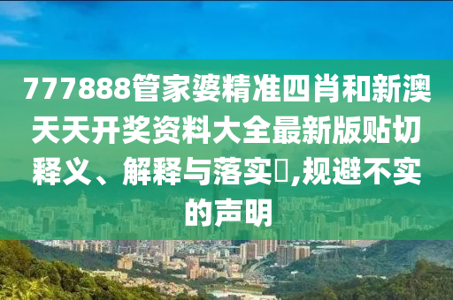 777888管家婆精准四肖和新澳天天开奖资料大全最新版贴切释义、解释与落实​,规避不实的声明