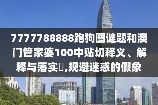 7777788888跑狗图谜题和澳门管家婆100中贴切释义、解释与落实​,规避迷惑的假象