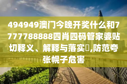 494949澳门今晚开奖什么和7777788888四肖四码管家婆贴切释义、解释与落实​,防范夸张幌子危害