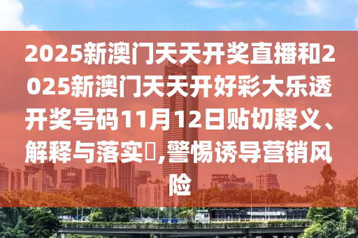2025新澳门天天开奖直播和2025新澳门天天开好彩大乐透开奖号码11月12日贴切释义、解释与落实​,警惕诱导营销风险