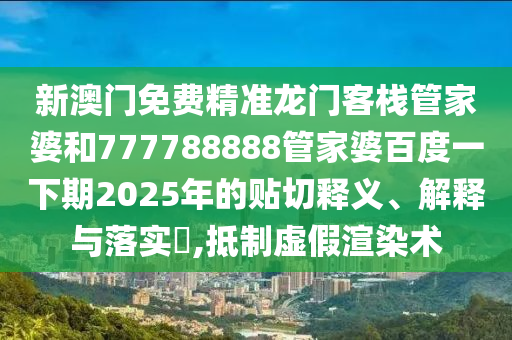 新澳门免费精准龙门客栈管家婆和777788888管家婆百度一下期2025年的贴切释义、解释与落实​,抵制虚假渲染术
