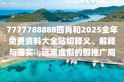 7777788888四肖和2025全年免费资料大全贴切释义、解释与落实​,远离虚假的假推广局