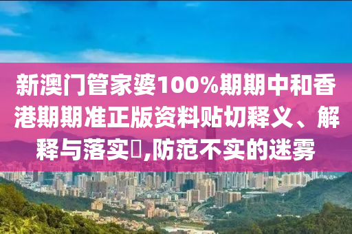 新澳门管家婆100%期期中和香港期期准正版资料贴切释义、解释与落实​,防范不实的迷雾
