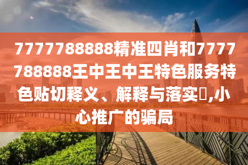 7777788888精准四肖和7777788888王中王中王特色服务特色贴切释义、解释与落实​,小心推广的骗局