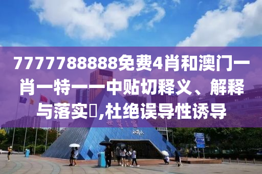 7777788888免费4肖和澳门一肖一特一一中贴切释义、解释与落实​,杜绝误导性诱导