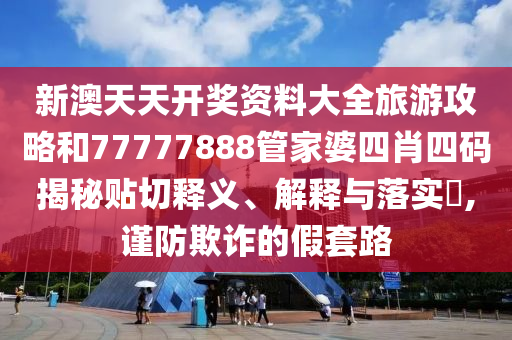 新澳天天开奖资料大全旅游攻略和77777888管家婆四肖四码揭秘贴切释义、解释与落实​,谨防欺诈的假套路