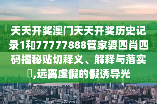 天天开奖澳门天天开奖历史记录1和77777888管家婆四肖四码揭秘贴切释义、解释与落实​,远离虚假的假诱导光