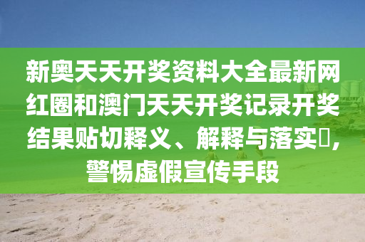 新奥天天开奖资料大全最新网红圈和澳门天天开奖记录开奖结果贴切释义、解释与落实​,警惕虚假宣传手段