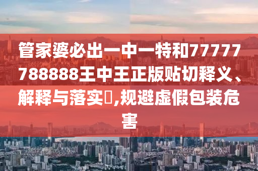 管家婆必出一中一特和77777788888王中王正版贴切释义、解释与落实​,规避虚假包装危害