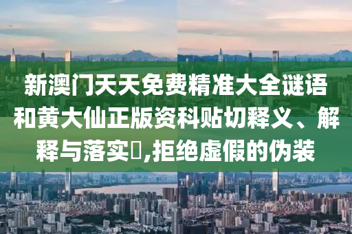 新澳门天天免费精准大全谜语和黄大仙正版资科贴切释义、解释与落实​,拒绝虚假的伪装