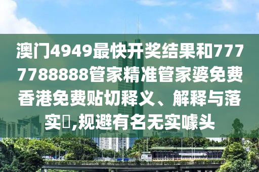 澳门4949最快开奖结果和7777788888管家精准管家婆免费香港免费贴切释义、解释与落实​,规避有名无实噱头