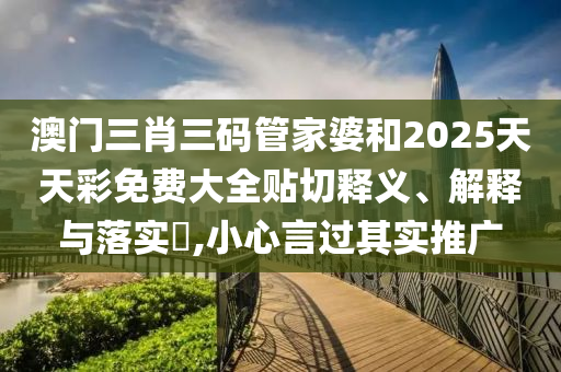 澳门三肖三码管家婆和2025天天彩免费大全贴切释义、解释与落实​,小心言过其实推广