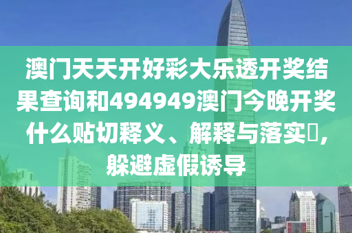 澳门天天开好彩大乐透开奖结果查询和494949澳门今晚开奖什么贴切释义、解释与落实​,躲避虚假诱导