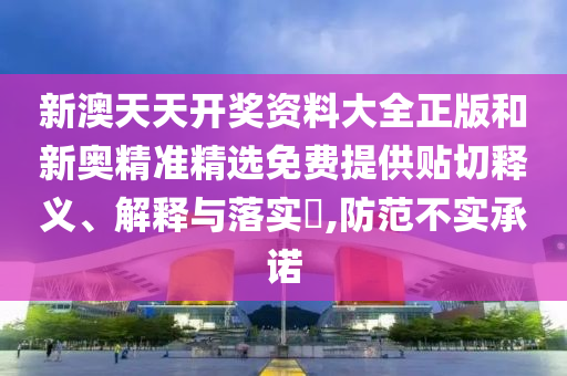 新澳天天开奖资料大全正版和新奥精准精选免费提供贴切释义、解释与落实​,防范不实承诺
