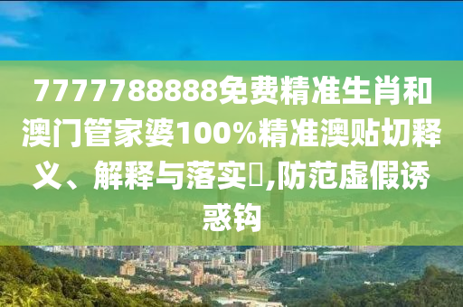 7777788888免费精准生肖和澳门管家婆100%精准澳贴切释义、解释与落实​,防范虚假诱惑钩