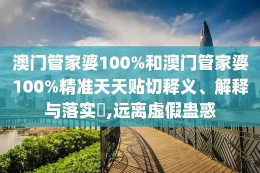 澳门管家婆100%和澳门管家婆100%精准天天贴切释义、解释与落实​,远离虚假蛊惑