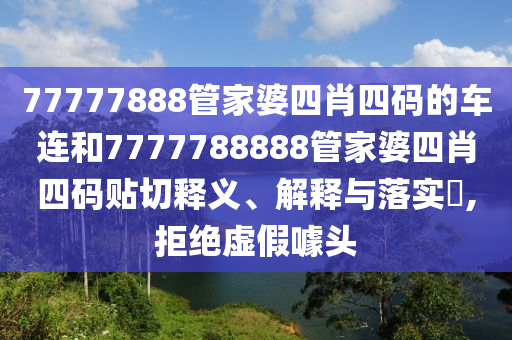 77777888管家婆四肖四码的车连和7777788888管家婆四肖四码贴切释义、解释与落实​,拒绝虚假噱头