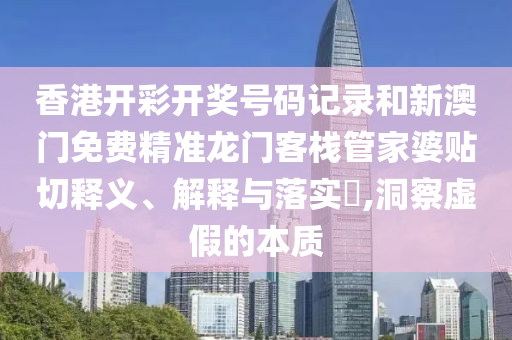 香港开彩开奖号码记录和新澳门免费精准龙门客栈管家婆贴切释义、解释与落实​,洞察虚假的本质