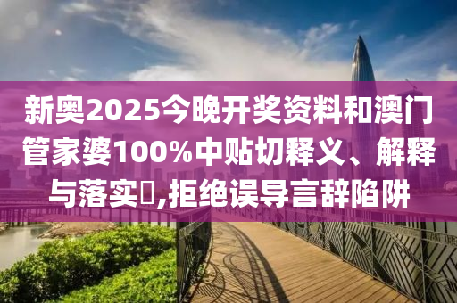 新奥2025今晚开奖资料和澳门管家婆100%中贴切释义、解释与落实​,拒绝误导言辞陷阱