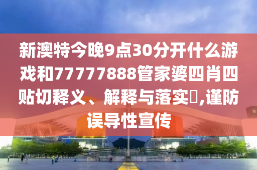 新澳特今晚9点30分开什么游戏和77777888管家婆四肖四贴切释义、解释与落实​,谨防误导性宣传