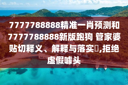 7777788888精准一肖预测和7777788888新版跑狗 管家婆贴切释义、解释与落实​,拒绝虚假噱头