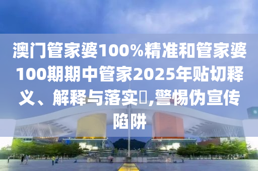 澳门管家婆100%精准和管家婆100期期中管家2025年贴切释义、解释与落实​,警惕伪宣传陷阱
