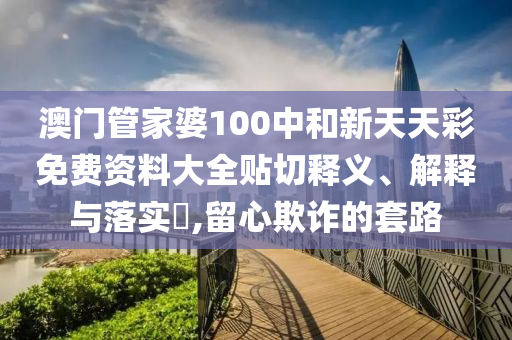 澳门管家婆100中和新天天彩免费资料大全贴切释义、解释与落实​,留心欺诈的套路
