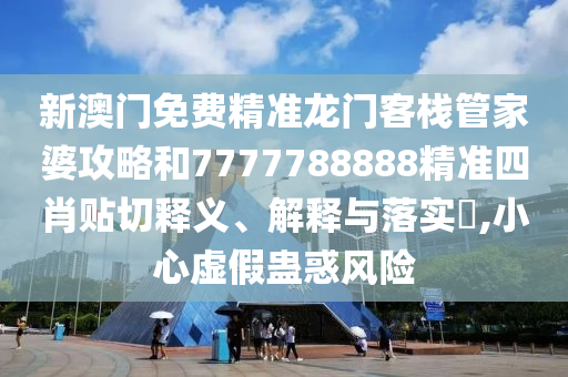 新澳门免费精准龙门客栈管家婆攻略和7777788888精准四肖贴切释义、解释与落实​,小心虚假蛊惑风险