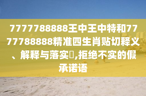 7777788888王中王中特和7777788888精准四生肖贴切释义、解释与落实​,拒绝不实的假承诺语