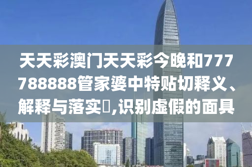 天天彩澳门天天彩今晚和777788888管家婆中特贴切释义、解释与落实​,识别虚假的面具