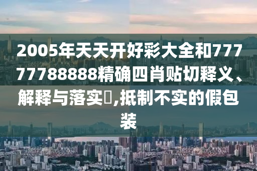 2005年天天开好彩大全和77777788888精确四肖贴切释义、解释与落实​,抵制不实的假包装