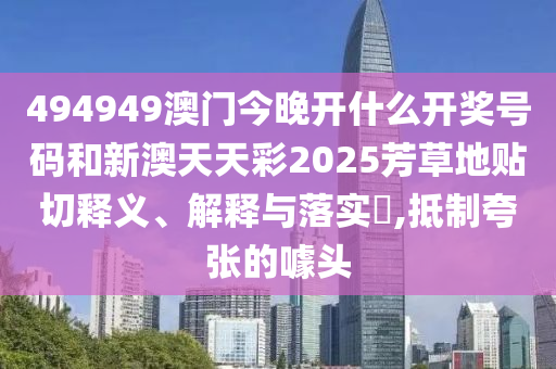 494949澳门今晚开什么开奖号码和新澳天天彩2025芳草地贴切释义、解释与落实​,抵制夸张的噱头