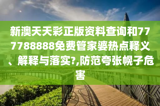 新澳天天彩正版资料查询和777788888免费管家婆热点释义、解释与落实?,防范夸张幌子危害