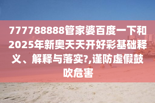 777788888管家婆百度一下和2025年新奥天天开好彩基础释义、解释与落实?,谨防虚假鼓吹危害