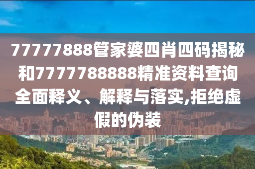 77777888管家婆四肖四码揭秘和7777788888精准资料查询全面释义、解释与落实,拒绝虚假的伪装