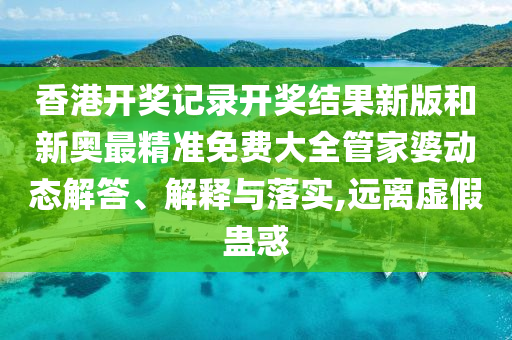 香港开奖记录开奖结果新版和新奥最精准免费大全管家婆动态解答、解释与落实,远离虚假蛊惑