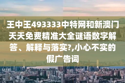 王中王493333中特网和新澳门天天免费精准大全谜语数字解答、解释与落实?,小心不实的假广告词