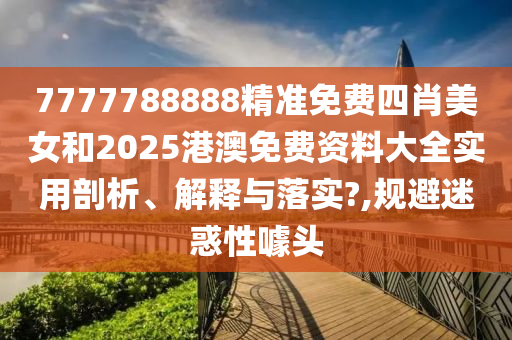7777788888精准免费四肖美女和2025港澳免费资料大全实用剖析、解释与落实?,规避迷惑性噱头