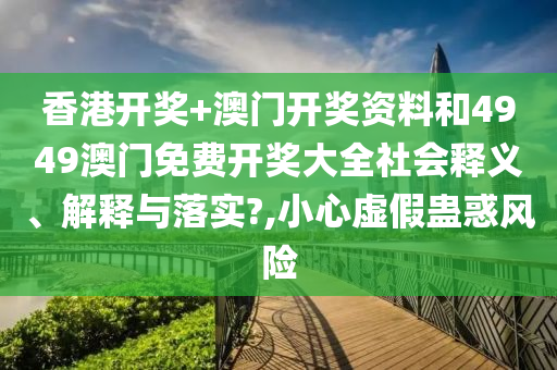 香港开奖+澳门开奖资料和4949澳门免费开奖大全社会释义、解释与落实?,小心虚假蛊惑风险