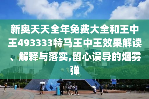 新奥天天全年免费大全和王中王493333特马王中王效果解读、解释与落实,留心误导的烟雾弹