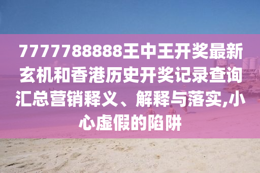 7777788888王中王开奖最新玄机和香港历史开奖记录查询汇总营销释义、解释与落实,小心虚假的陷阱