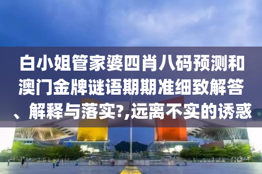 白小姐管家婆四肖八码预测和澳门金牌谜语期期准细致解答、解释与落实?,远离不实的诱惑