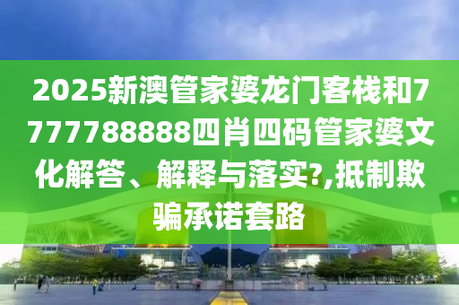 2025新澳管家婆龙门客栈和7777788888四肖四码管家婆文化解答、解释与落实?,抵制欺骗承诺套路