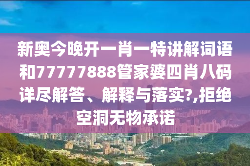 新奥今晚开一肖一特讲解词语和77777888管家婆四肖八码详尽解答、解释与落实?,拒绝空洞无物承诺