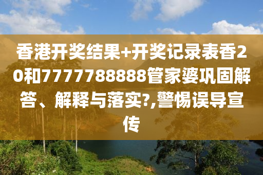 香港开奖结果+开奖记录表香20和7777788888管家婆巩固解答、解释与落实?,警惕误导宣传