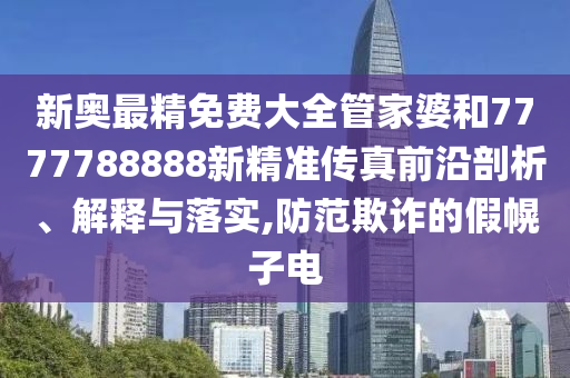 新奥最精免费大全管家婆和7777788888新精准传真前沿剖析、解释与落实,防范欺诈的假幌子电