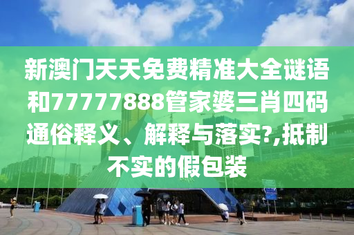 新澳门天天免费精准大全谜语和77777888管家婆三肖四码通俗释义、解释与落实?,抵制不实的假包装