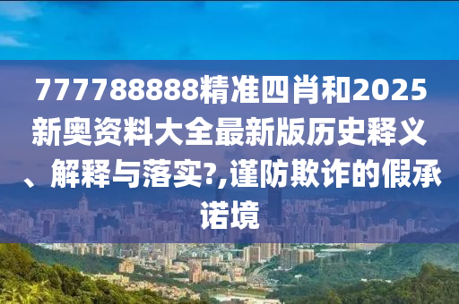 777788888精准四肖和2025新奥资料大全最新版历史释义、解释与落实?,谨防欺诈的假承诺境