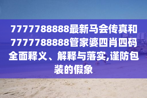 7777788888最新马会传真和7777788888管家婆四肖四码全面释义、解释与落实,谨防包装的假象